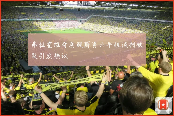 弗拉霍维奇质疑薪资公平性谈判破裂引发热议