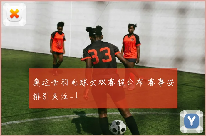 奥运会羽毛球女双赛程公布 赛事安排引关注_1
