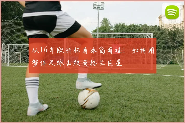 从16年欧洲杯看冰岛奇迹：如何用整体足球击败英格兰巨星